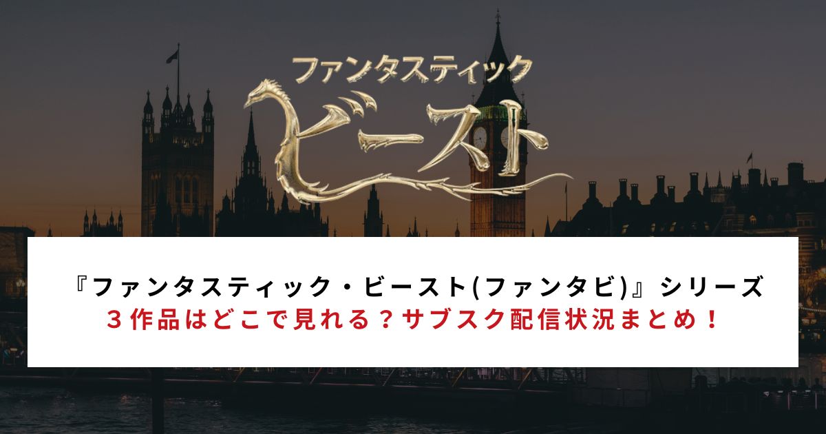 『ファンタスティック・ビースト(ファンタビ)』シリーズ3作品はどこで見れる?サブスク配信状況まとめ!