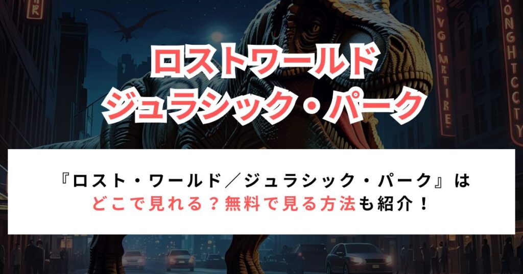 【2026年最新】『ロスト・ワールド／ジュラシック・パーク』はどこで見れる？無料で見る方法も紹介！