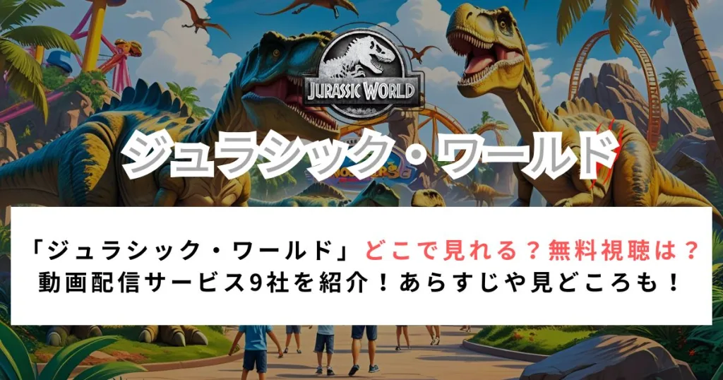 「ジュラシック・ワールド」どこで見れる？無料視聴は？ 動画配信サービス9社を紹介！あらすじや見どころも！