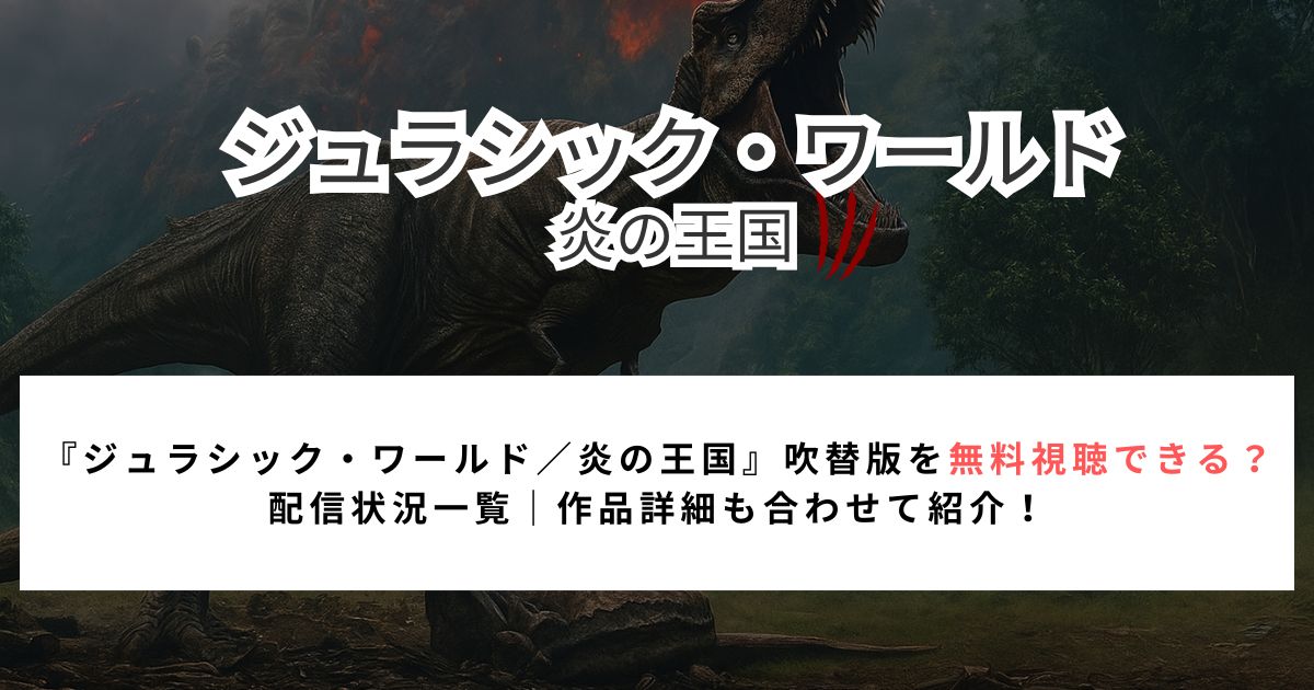 『ジュラシック・ワールド／炎の王国』吹替版を無料視聴できる？ 配信状況一覧｜作品詳細も合わせて紹介！