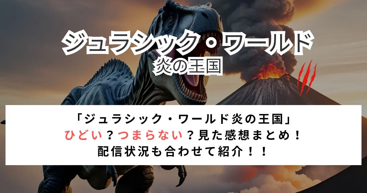 「ジュラシック・ワールド炎の王国」 ひどい？つまらない？見た感想まとめ！ 配信状況も合わせて紹介！！