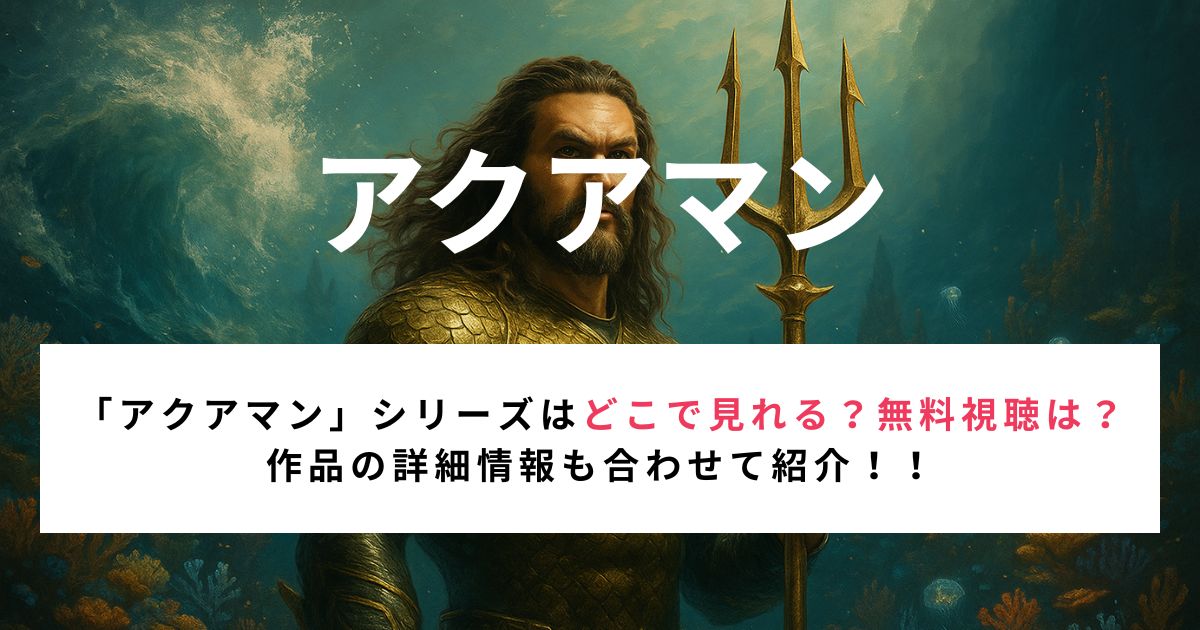 「アクアマン」シリーズはどこで見れる？無料視聴は？ 作品の詳細情報も合わせて紹介！！