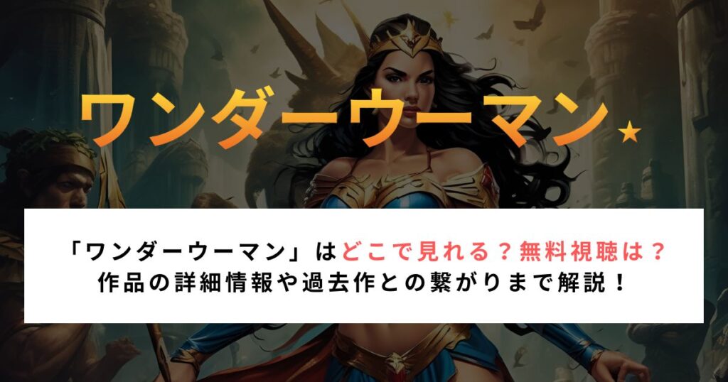 「ワンダーウーマン」はどこで見れる？無料視聴は？ 作品の詳細情報や過去作との繋がりまで解説！