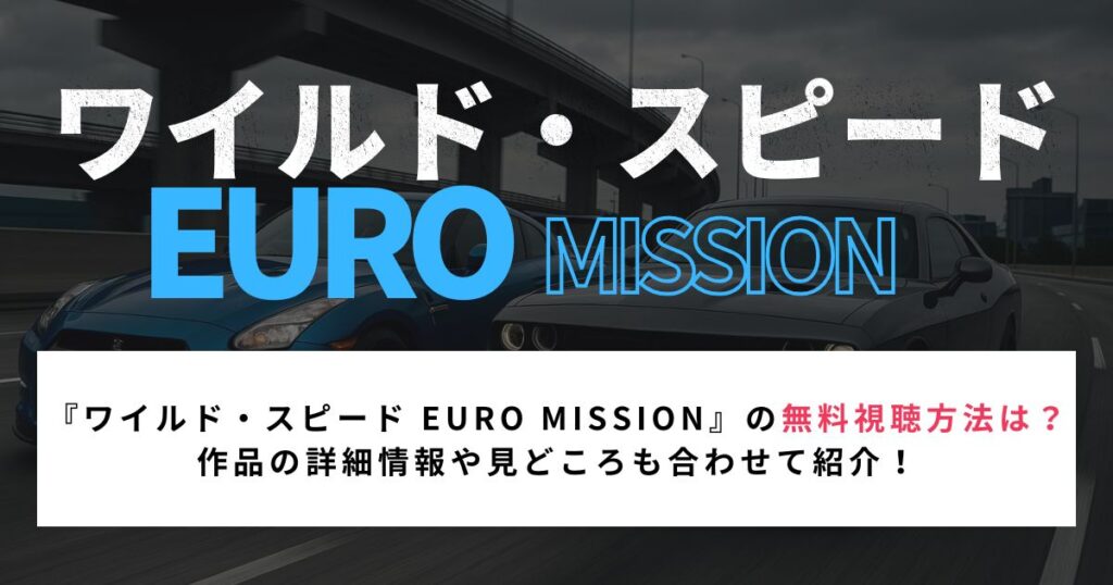 『ワイルド・スピード EURO MISSION』の無料視聴方法は？ 作品の詳細情報や見どころも合わせて紹介！
