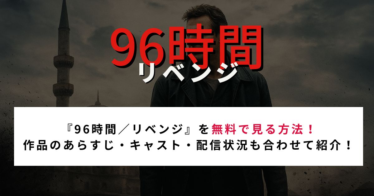 『96時間／リベンジ』を無料で見る方法！ 作品のあらすじ・キャスト・配信状況も合わせて紹介！