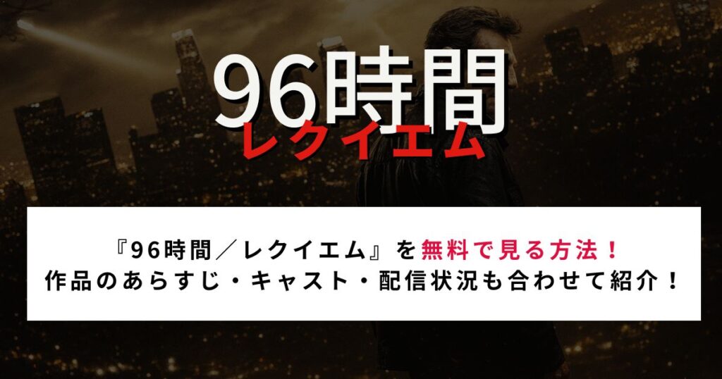 『96時間／レクイエム』を無料で見る方法！ 作品のあらすじ・キャスト・配信状況も合わせて紹介！