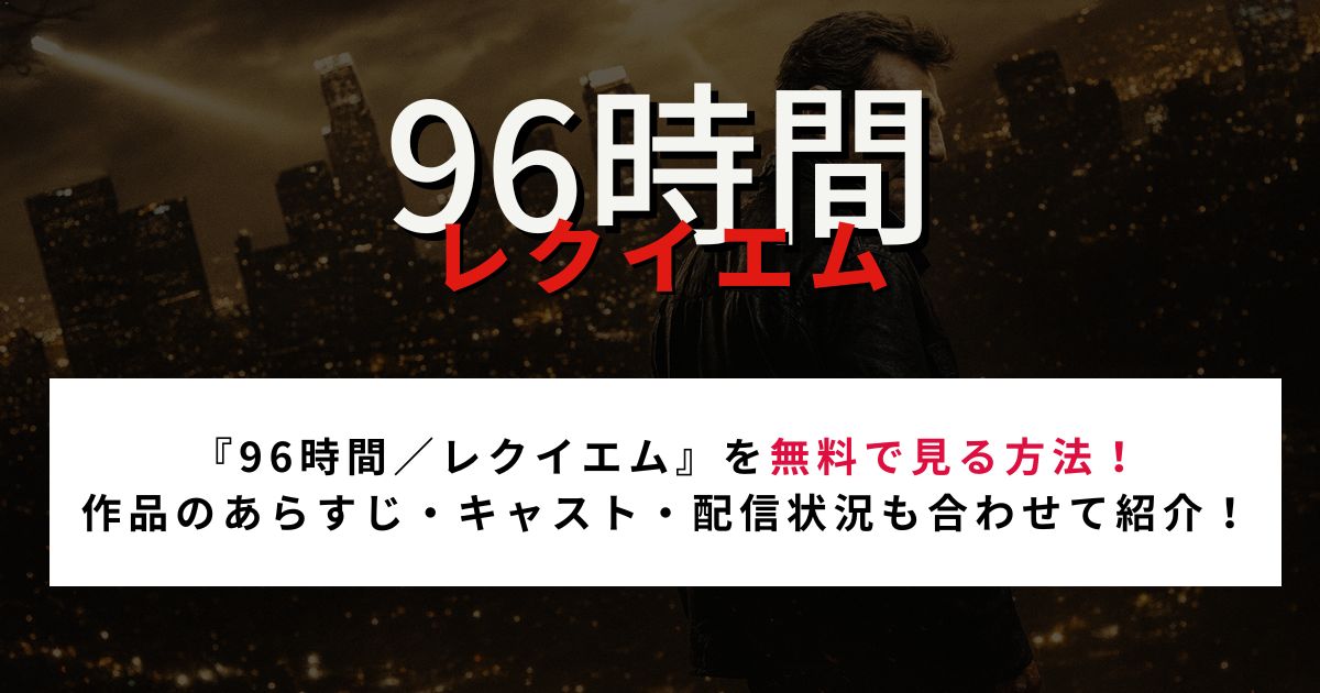 『96時間／レクイエム』を無料で見る方法！ 作品のあらすじ・キャスト・配信状況も合わせて紹介！