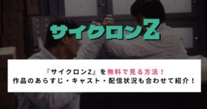 『サイクロンZ』を無料で見る方法！ 作品のあらすじ・キャスト・配信状況も合わせて紹介！