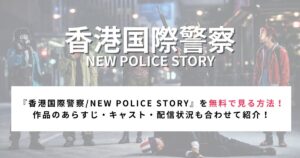 『香港国際警察/NEW POLICE STORY』を無料で見る方法！ 作品のあらすじ・キャスト・配信状況も合わせて紹介！