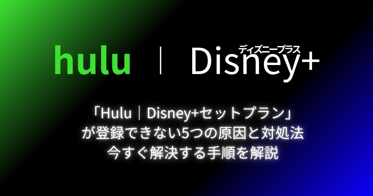 「Hulu|Disney+セットプラン」 が登録できない5つの原因と対処法 今すぐ解決する手順を解説